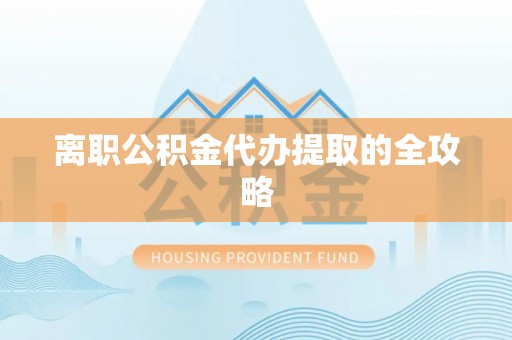 蓬安离职公积金代办提取的全攻略