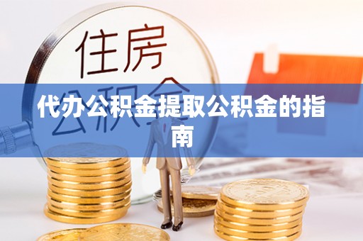 蓬安代办公积金提取公积金的指南