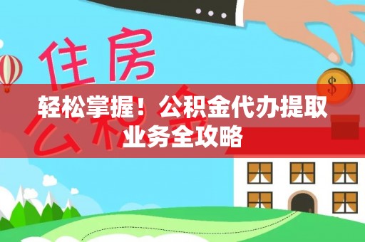 蓬安轻松掌握！公积金代办提取业务全攻略
