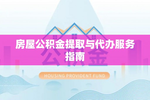 蓬安房屋公积金提取与代办服务指南