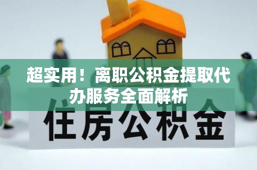 蓬安超实用！离职公积金提取代办服务全面解析
