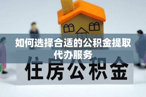 蓬安如何选择合适的公积金提取代办服务