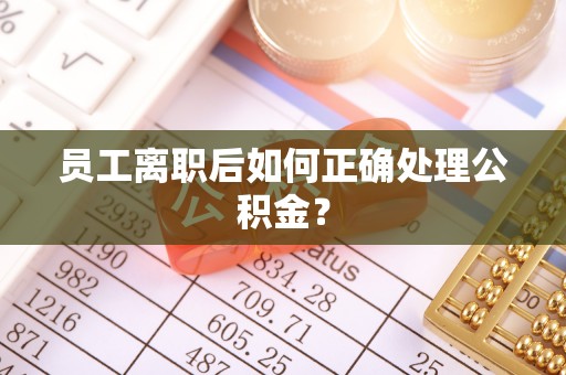 蓬安员工离职后如何正确处理公积金？