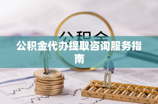 蓬安公积金代办提取咨询服务指南