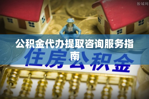 蓬安公积金代办提取咨询服务指南