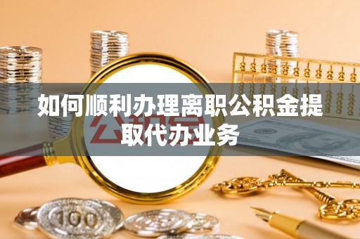 蓬安如何顺利办理离职公积金提取代办业务