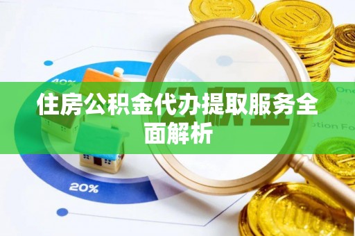蓬安住房公积金代办提取服务全面解析