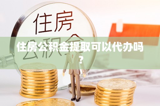 蓬安住房公积金提取可以代办吗？