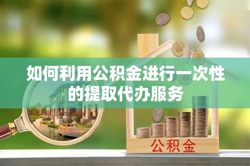 蓬安如何利用公积金进行一次性的提取代办服务