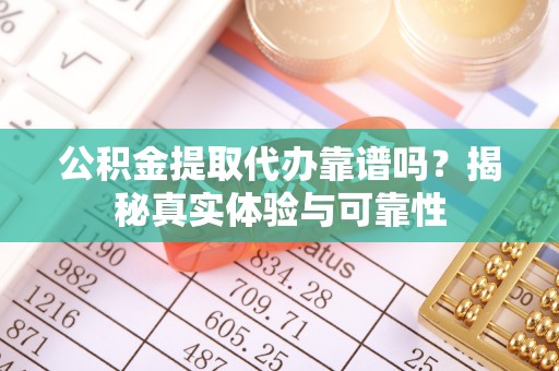 蓬安公积金提取代办靠谱吗？揭秘真实体验与可靠性