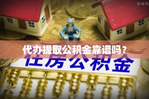 蓬安代办提取公积金靠谱吗？