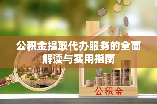 蓬安公积金提取代办服务的全面解读与实用指南