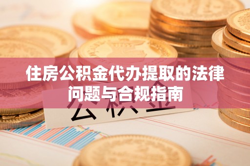 蓬安住房公积金代办提取的法律问题与合规指南