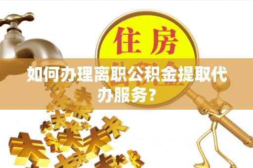 蓬安如何办理离职公积金提取代办服务？