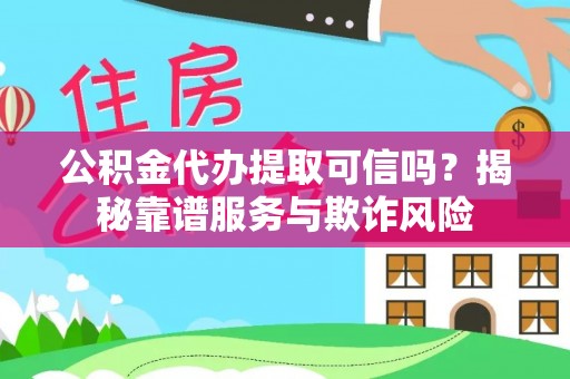 蓬安公积金代办提取可信吗？揭秘靠谱服务与欺诈风险